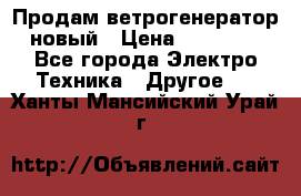 Продам ветрогенератор новый › Цена ­ 25 000 - Все города Электро-Техника » Другое   . Ханты-Мансийский,Урай г.